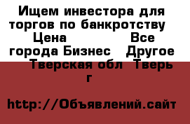 Ищем инвестора для торгов по банкротству. › Цена ­ 100 000 - Все города Бизнес » Другое   . Тверская обл.,Тверь г.